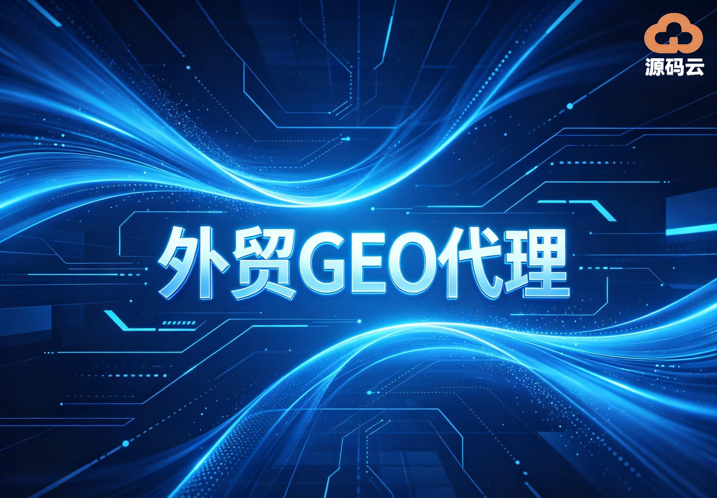2026年GEO十强优选榜单 外贸源头代理靠谱推荐