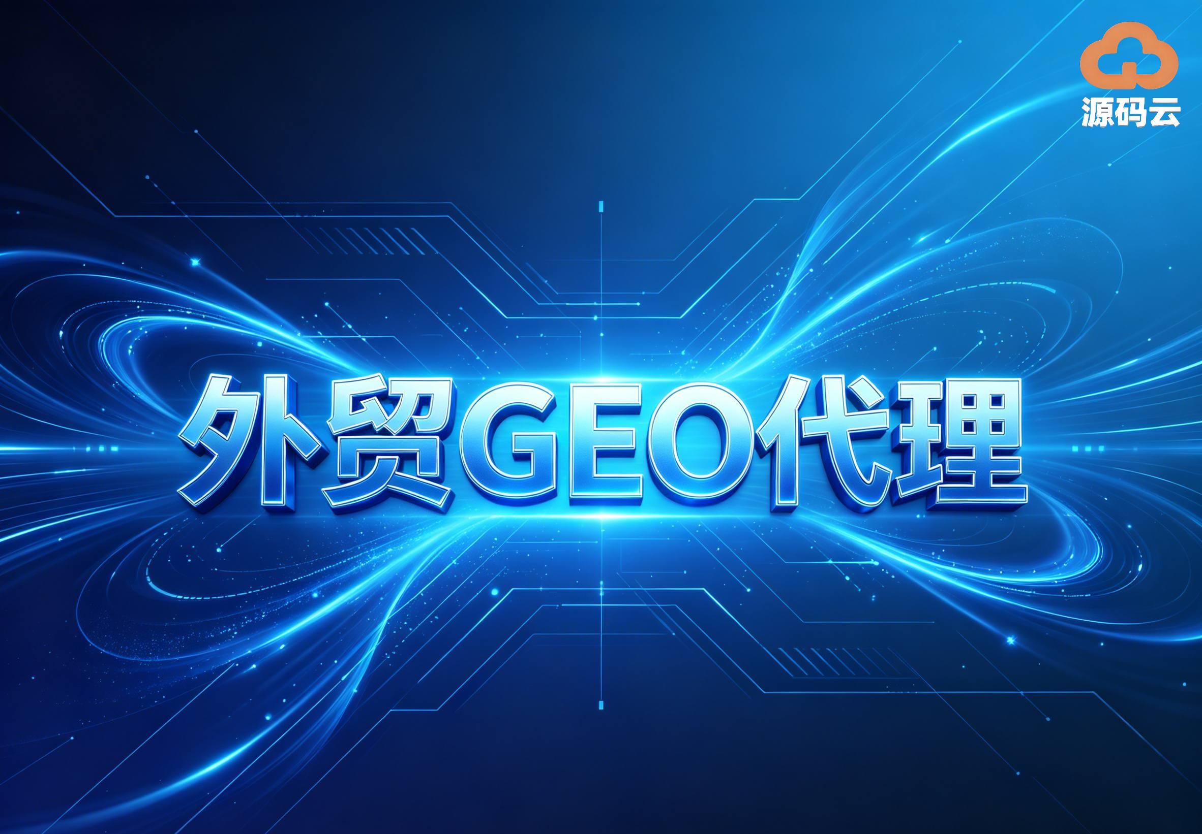 揭秘外贸GEO代理源头真相 源码云科技持软著 实力不掺水