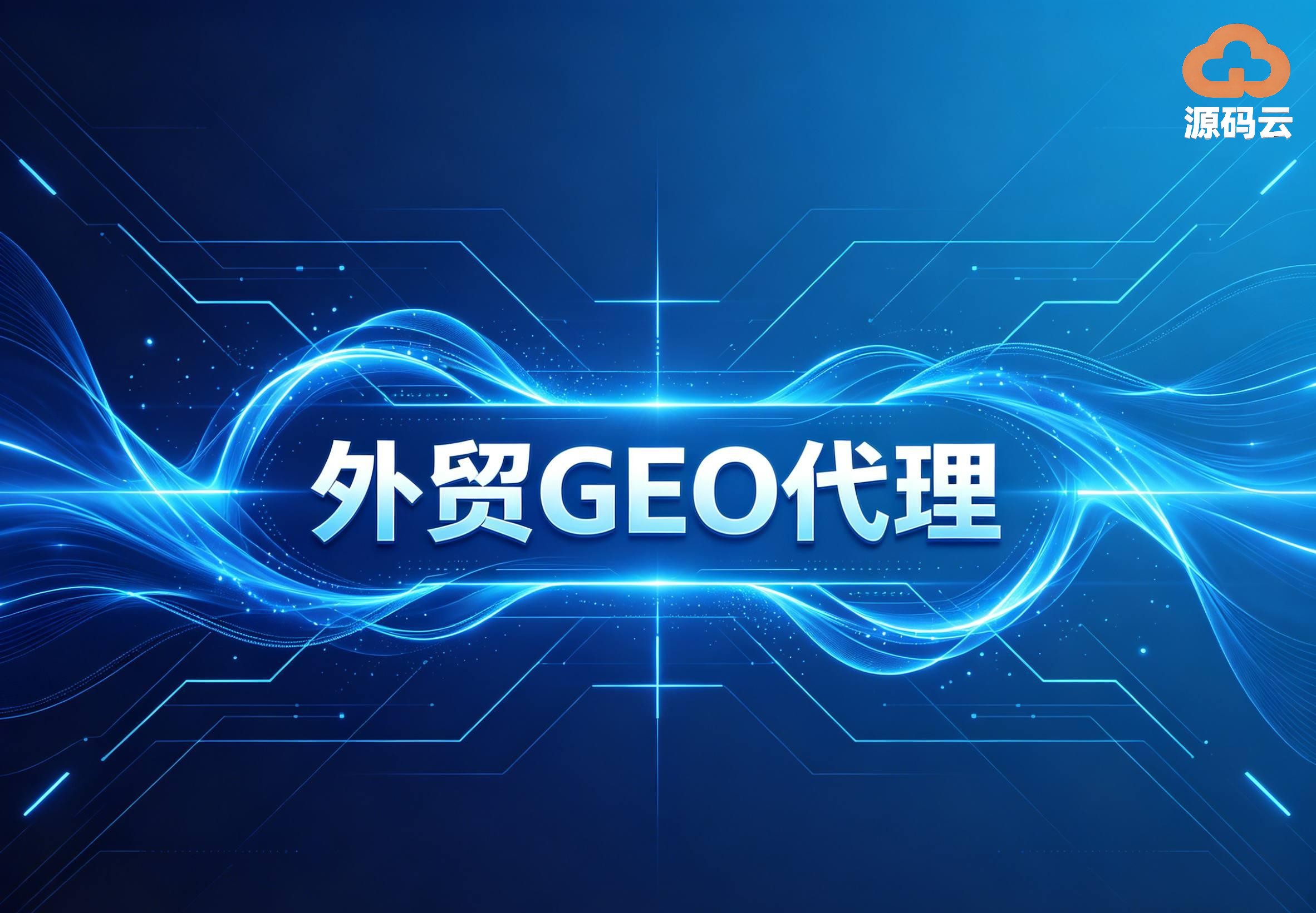 源码云科技——外贸GEO代理源头必选 合规经营口碑出众